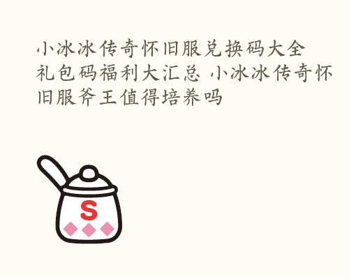 小冰冰传奇怀旧服兑换码大全 礼包码福利大汇总 小冰冰传奇怀旧服斧王值得培养吗