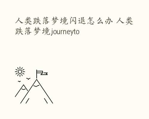 人类跌落梦境闪退怎么办 人类跌落梦境journeyto