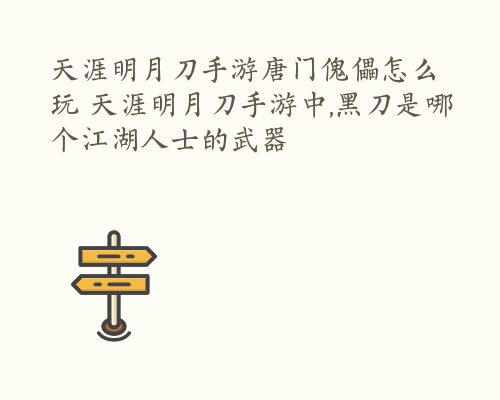 天涯明月刀手游唐门傀儡怎么玩 天涯明月刀手游中,黑刀是哪个江湖人士的武器