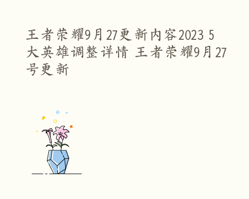 王者荣耀9月27更新内容2023 5大英雄调整详情 王者荣耀9月27号更新