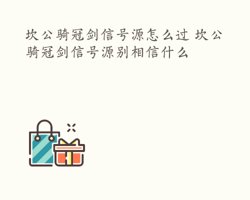 坎公骑冠剑信号源怎么过 坎公骑冠剑信号源别相信什么