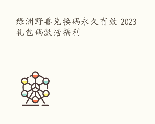 绿洲野兽兑换码永久有效 2023礼包码激活福利