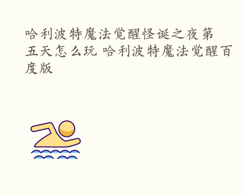 哈利波特魔法觉醒怪诞之夜第五天怎么玩 哈利波特魔法觉醒百度版