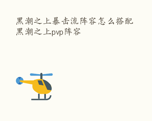 黑潮之上暴击流阵容怎么搭配 黑潮之上pvp阵容