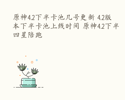 原神4.2下半卡池几号更新 4.2版本下半卡池上线时间 原神4.2下半四星陪跑