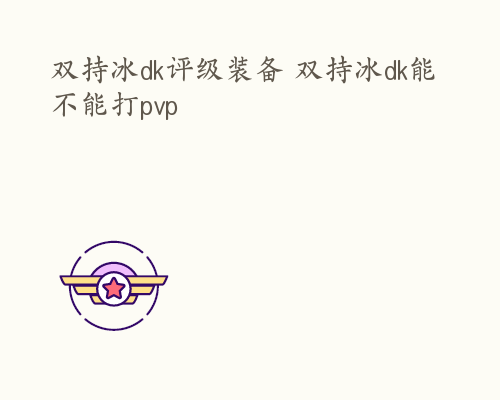 双持冰dk评级装备 双持冰dk能不能打pvp