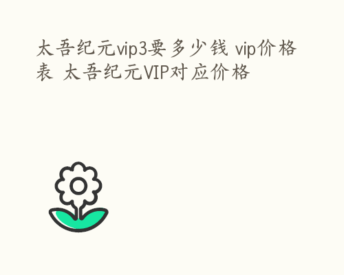 太吾纪元vip3要多少钱 vip价格表 太吾纪元VIP对应价格