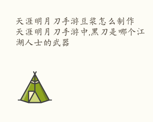 天涯明月刀手游豆浆怎么制作 天涯明月刀手游中,黑刀是哪个江湖人士的武器