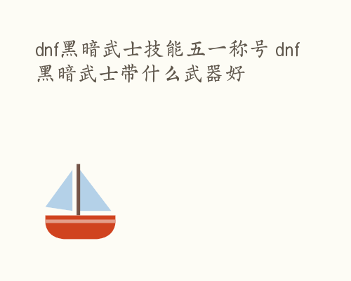 dnf黑暗武士技能五一称号 dnf黑暗武士带什么武器好