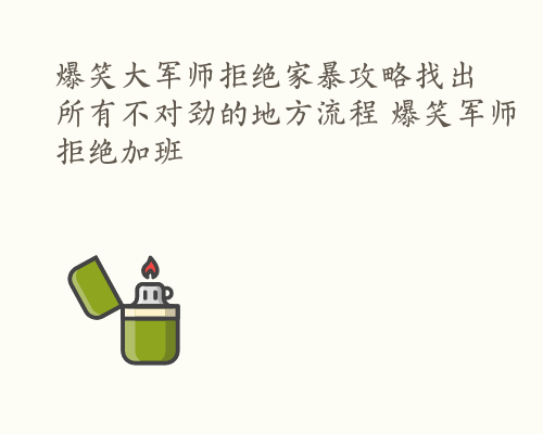 爆笑大军师拒绝家暴攻略找出所有不对劲的地方流程 爆笑军师拒绝加班