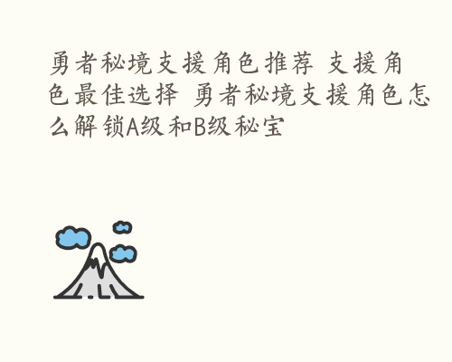 勇者秘境支援角色推荐 支援角色最佳选择 勇者秘境支援角色怎么解锁A级和B级秘宝