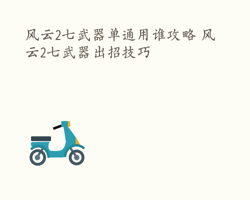 风云2七武器单通用谁攻略 风云2七武器出招技巧