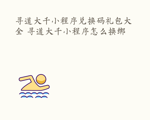 寻道大千小程序兑换码礼包大全 寻道大千小程序怎么换绑