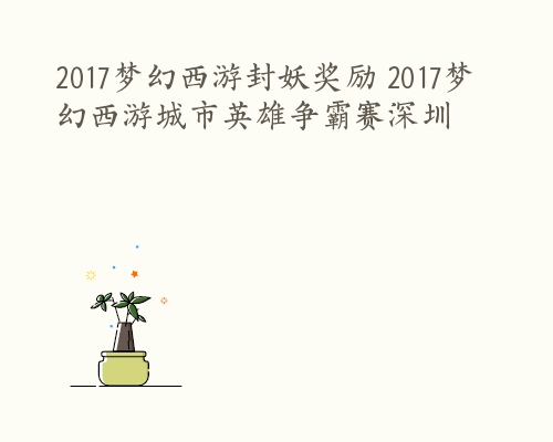 2017梦幻西游封妖奖励 2017梦幻西游城市英雄争霸赛深圳