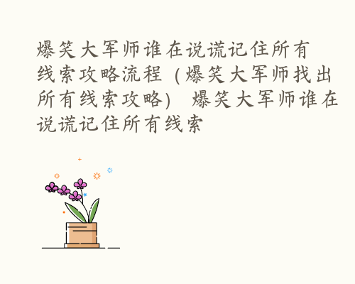 爆笑大军师谁在说谎记住所有线索​攻略流程（爆笑大军师找出所有线索攻略） 爆笑大军师谁在说谎记住所有线索