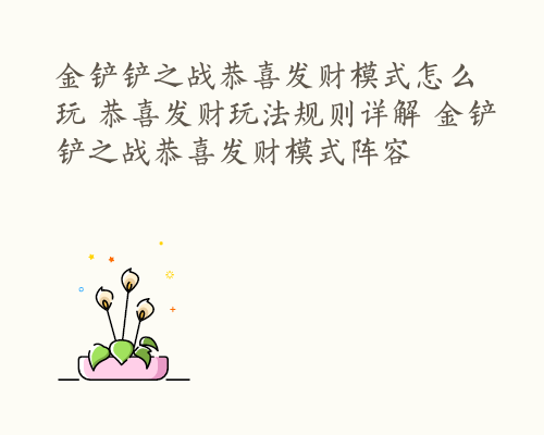 金铲铲之战恭喜发财模式怎么玩 恭喜发财玩法规则详解 金铲铲之战恭喜发财模式阵容