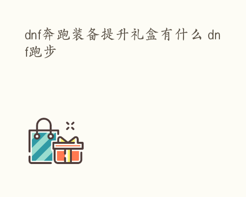 dnf奔跑装备提升礼盒有什么 dnf跑步