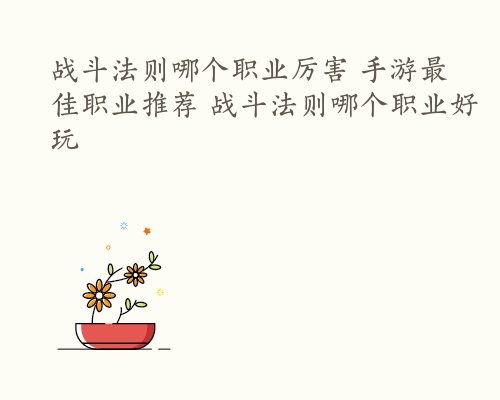 战斗法则哪个职业厉害 手游最佳职业推荐 战斗法则哪个职业好玩