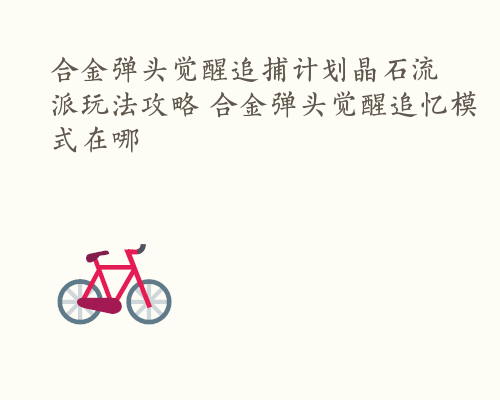 合金弹头觉醒追捕计划晶石流派玩法攻略 合金弹头觉醒追忆模式在哪