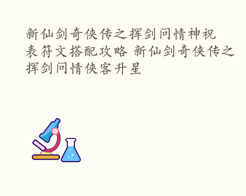 新仙剑奇侠传之挥剑问情神祝表符文搭配攻略 新仙剑奇侠传之挥剑问情侠客升星