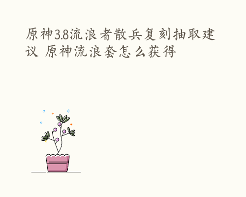 原神3.8流浪者散兵复刻抽取建议 原神流浪套怎么获得