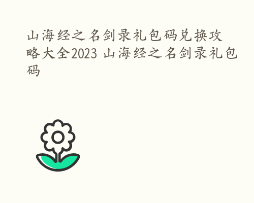 山海经之名剑录礼包码兑换攻略大全2023 山海经之名剑录礼包码