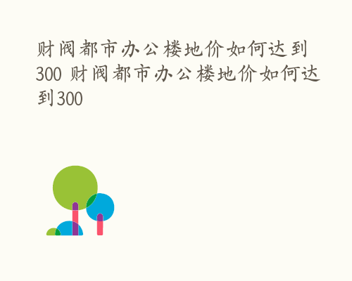 财阀都市办公楼地价如何达到300 财阀都市办公楼地价如何达到300