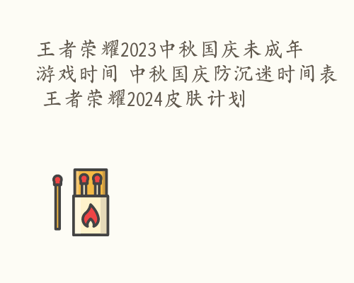 王者荣耀2023中秋国庆未成年游戏时间 中秋国庆防沉迷时间表 王者荣耀2024皮肤计划