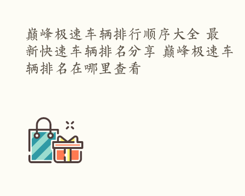 巅峰极速车辆排行顺序大全 最新快速车辆排名分享 巅峰极速车辆排名在哪里查看