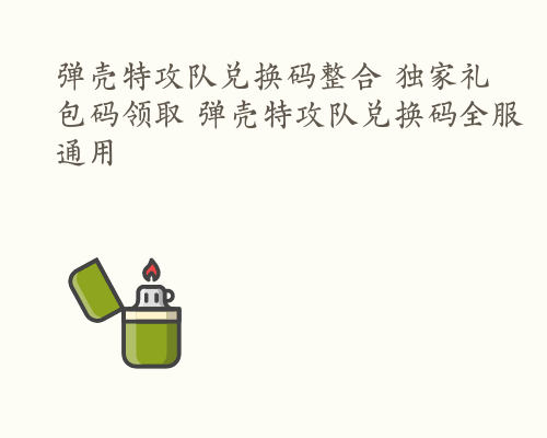 弹壳特攻队兑换码整合 独家礼包码领取 弹壳特攻队兑换码全服通用