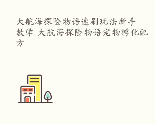 大航海探险物语速刷玩法新手教学 大航海探险物语宠物孵化配方