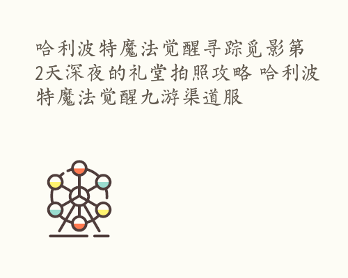 哈利波特魔法觉醒寻踪觅影第2天深夜的礼堂拍照攻略 哈利波特魔法觉醒九游渠道服