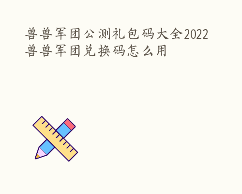 兽兽军团公测礼包码大全2022 兽兽军团兑换码怎么用