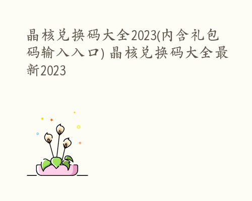 晶核兑换码大全2023(内含礼包码输入入口) 晶核兑换码大全最新2023