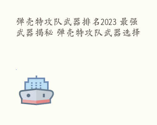 弹壳特攻队武器排名2023 最强武器揭秘 弹壳特攻队武器选择