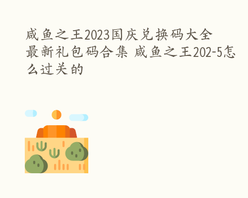 咸鱼之王2023国庆兑换码大全 最新礼包码合集 咸鱼之王202-5怎么过关的