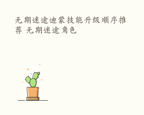 无期迷途迪蒙技能升级顺序推荐 无期迷途角色