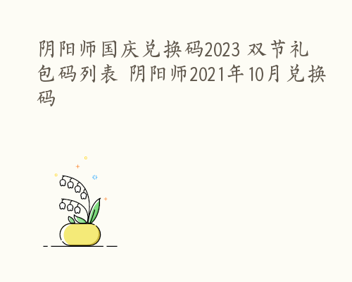 阴阳师国庆兑换码2023 双节礼包码列表 阴阳师2021年10月兑换码