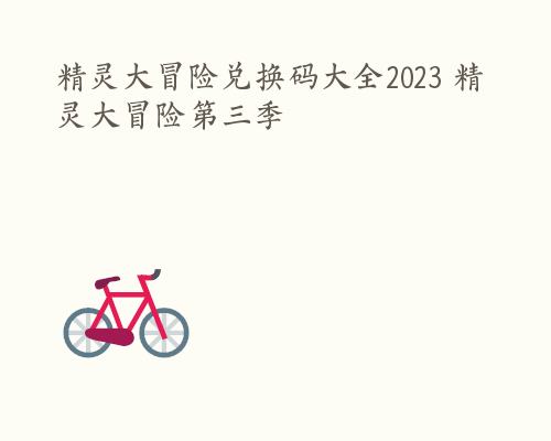 精灵大冒险兑换码大全2023 精灵大冒险第三季