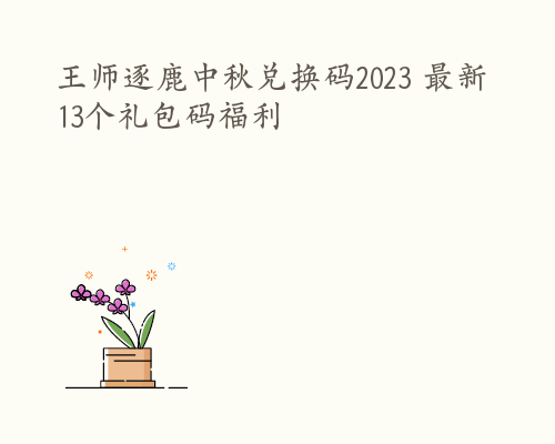 王师逐鹿中秋兑换码2023 最新13个礼包码福利