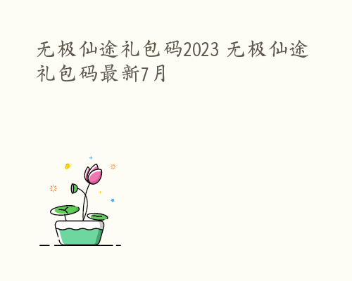 无极仙途礼包码2023 无极仙途礼包码最新7月