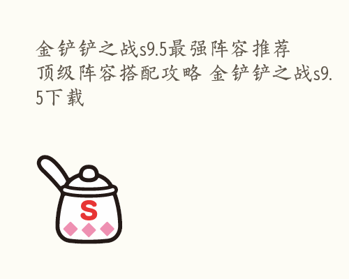 金铲铲之战s9.5最强阵容推荐 顶级阵容搭配攻略 金铲铲之战s9.5下载