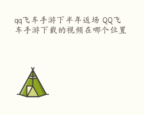 qq飞车手游下半年返场 QQ飞车手游下载的视频在哪个位置