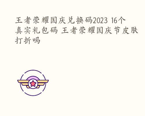 王者荣耀国庆兑换码2023 16个真实礼包码 王者荣耀国庆节皮肤打折吗