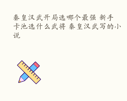 秦皇汉武开局选哪个最强 新手卡池选什么武将 秦皇汉武写的小说