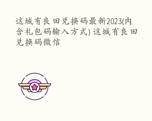 这城有良田兑换码最新2023(内含礼包码输入方式) 这城有良田兑换码微信