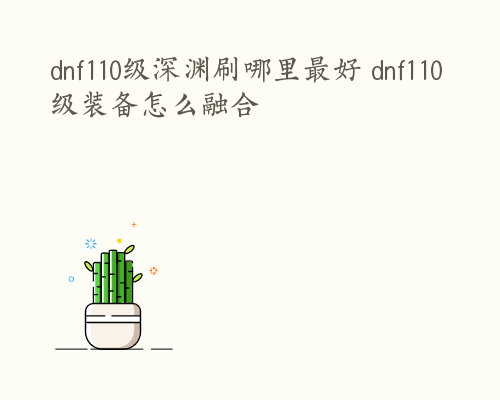 dnf110级深渊刷哪里最好 dnf110级装备怎么融合