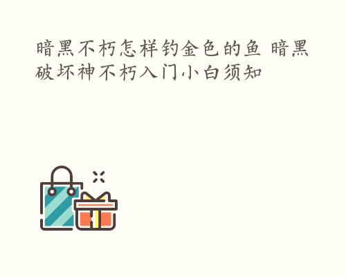 暗黑不朽怎样钓金色的鱼 暗黑破坏神不朽入门小白须知