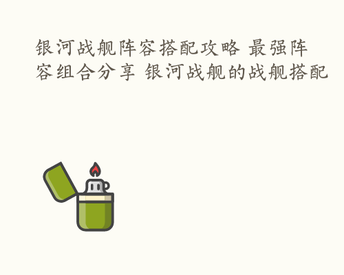 银河战舰阵容搭配攻略 最强阵容组合分享 银河战舰的战舰搭配