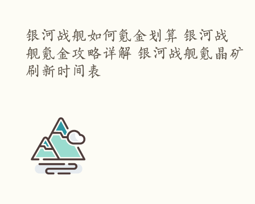 银河战舰如何氪金划算 银河战舰氪金攻略详解 银河战舰氪晶矿刷新时间表